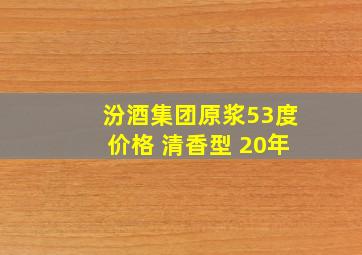 汾酒集团原浆53度价格 清香型 20年